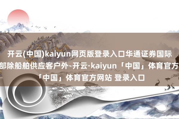 开云(中国)kaiyun网页版登录入口华通证券国际有限公司筹议部除船舶供应客户外-开云·kaiyun「中国」体育官方网站 登录入口