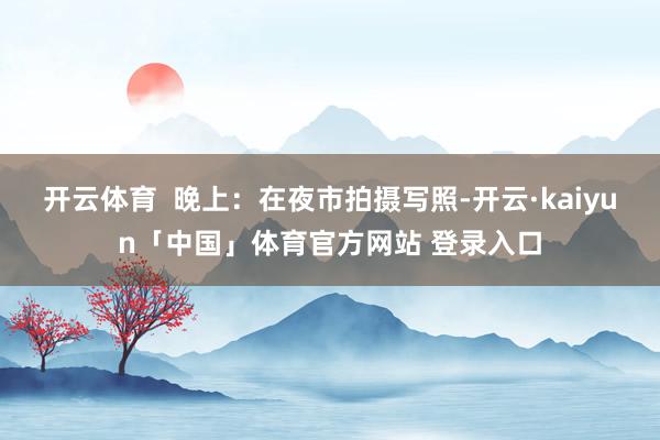 开云体育  晚上：在夜市拍摄写照-开云·kaiyun「中国」体育官方网站 登录入口
