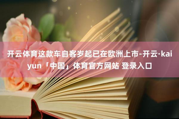 开云体育这款车自客岁起已在欧洲上市-开云·kaiyun「中国」体育官方网站 登录入口