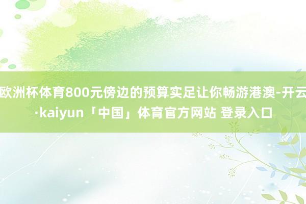 欧洲杯体育800元傍边的预算实足让你畅游港澳-开云·kaiyun「中国」体育官方网站 登录入口