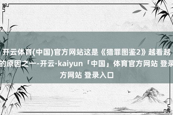 开云体育(中国)官方网站这是《猎罪图鉴2》越看越上面的原因之一-开云·kaiyun「中国」体育官方网站 登录入口