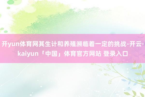 开yun体育网其生计和养殖濒临着一定的挑战-开云·kaiyun「中国」体育官方网站 登录入口