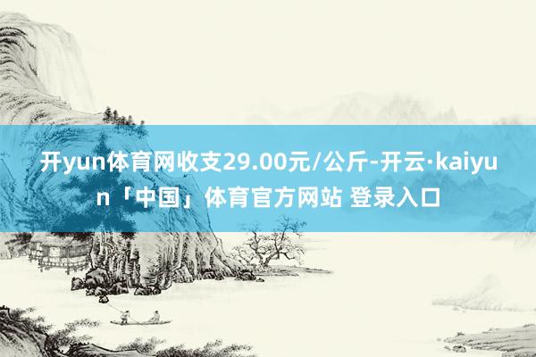 开yun体育网收支29.00元/公斤-开云·kaiyun「中国」体育官方网站 登录入口