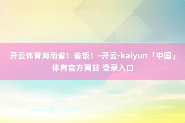 开云体育海南省！省饭！-开云·kaiyun「中国」体育官方网站 登录入口