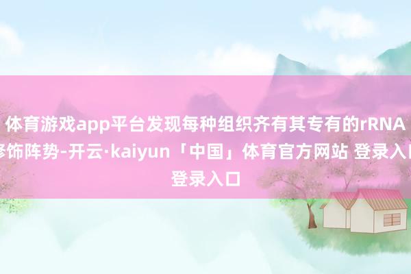 体育游戏app平台发现每种组织齐有其专有的rRNA修饰阵势-开云·kaiyun「中国」体育官方网站 登录入口