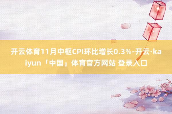 开云体育11月中枢CPI环比增长0.3%-开云·kaiyun「中国」体育官方网站 登录入口