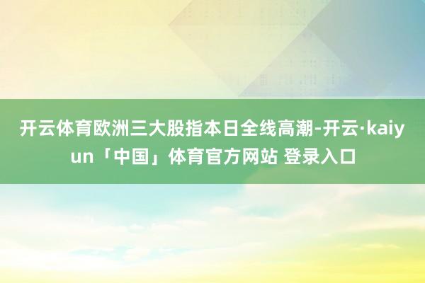 开云体育欧洲三大股指本日全线高潮-开云·kaiyun「中国」体育官方网站 登录入口
