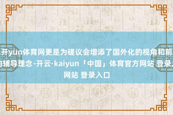 开yun体育网更是为磋议会增添了国外化的视角和前沿的辅导理念-开云·kaiyun「中国」体育官方网站 登录入口