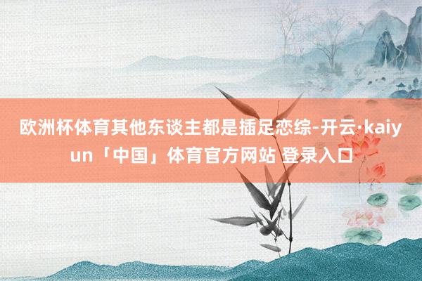 欧洲杯体育其他东谈主都是插足恋综-开云·kaiyun「中国」体育官方网站 登录入口