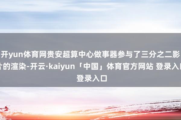 开yun体育网贵安超算中心做事器参与了三分之二影片的渲染-开云·kaiyun「中国」体育官方网站 登录入口