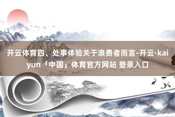 开云体育四、处事体验关于浪费者而言-开云·kaiyun「中国」体育官方网站 登录入口