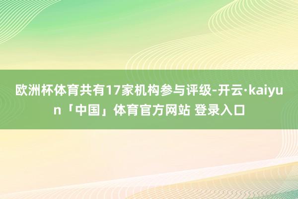 欧洲杯体育共有17家机构参与评级-开云·kaiyun「中国」体育官方网站 登录入口