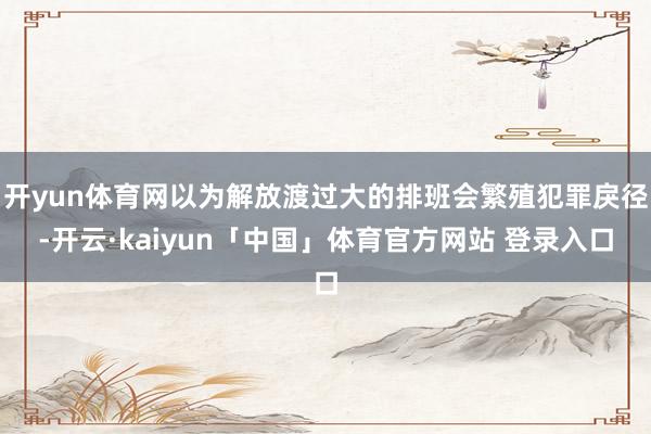 开yun体育网以为解放渡过大的排班会繁殖犯罪戾径-开云·kaiyun「中国」体育官方网站 登录入口
