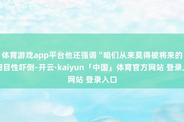 体育游戏app平台他还强调“咱们从来莫得被将来的不细目性吓倒-开云·kaiyun「中国」体育官方网站 登录入口