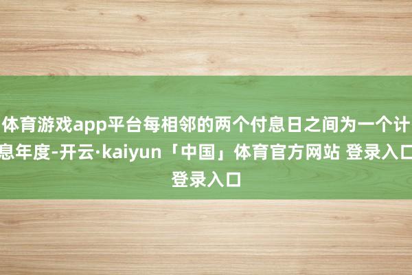 体育游戏app平台每相邻的两个付息日之间为一个计息年度-开云·kaiyun「中国」体育官方网站 登录入口