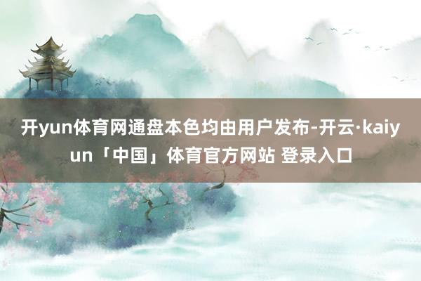 开yun体育网通盘本色均由用户发布-开云·kaiyun「中国」体育官方网站 登录入口
