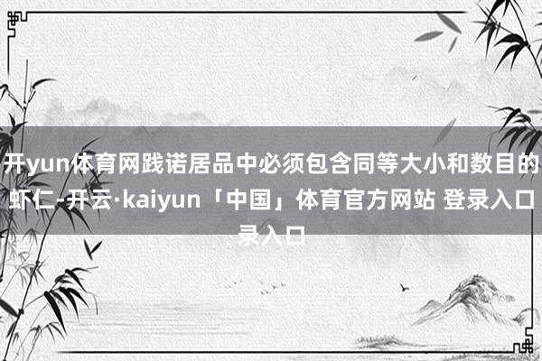 开yun体育网践诺居品中必须包含同等大小和数目的虾仁-开云·kaiyun「中国」体育官方网站 登录入口