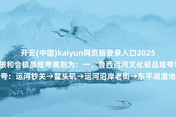 开云(中国)kaiyun网页版登录入口　　2025年“沿着水网看山东”水旅和会极品炫夸离别为：　　一、鲁西运河文化极品炫夸　　城市：聊城、泰安、济宁　　炫夸：运河钞关→鳌头矶→运河沿岸老街→东平湖湿地公园→戴村坝古迹→南旺分水要道古迹　　二、鲁中泉水与黄河极品炫夸　　城市：济南　　炫夸：趵突泉→黑虎泉→大明湖→百里黄河现象区　　三、胶东半岛海洋极品炫夸　　城市：青岛　　炫夸：大沽河省级生态旅游度假