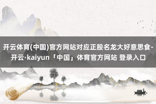开云体育(中国)官方网站对应正股名龙大好意思食-开云·kaiyun「中国」体育官方网站 登录入口