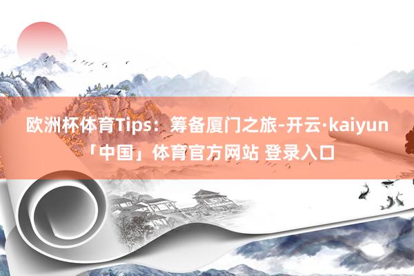 欧洲杯体育Tips：筹备厦门之旅-开云·kaiyun「中国」体育官方网站 登录入口