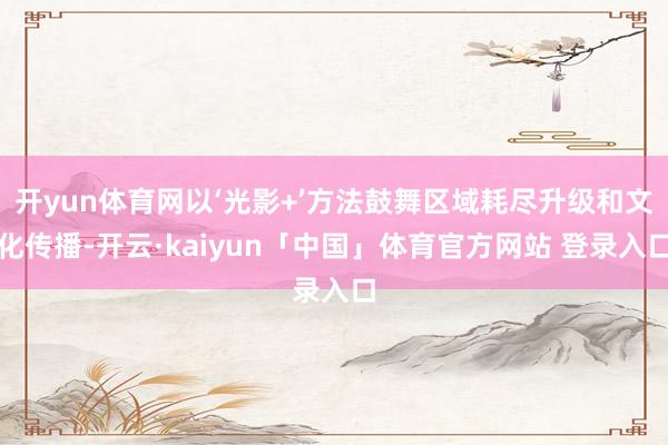 开yun体育网以‘光影+’方法鼓舞区域耗尽升级和文化传播-开云·kaiyun「中国」体育官方网站 登录入口