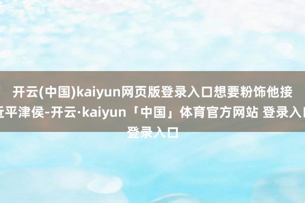 开云(中国)kaiyun网页版登录入口想要粉饰他接近平津侯-开云·kaiyun「中国」体育官方网站 登录入口