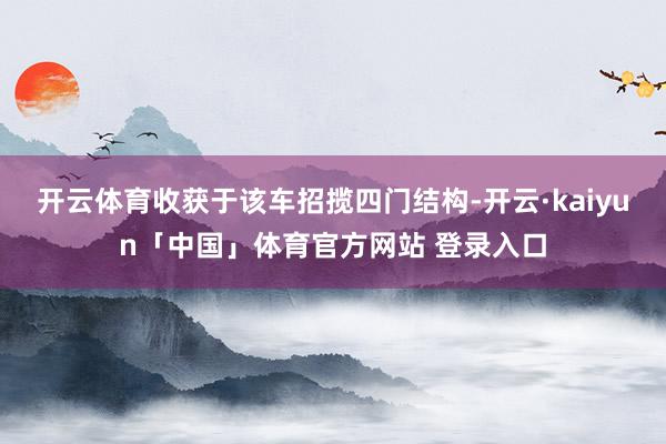 开云体育收获于该车招揽四门结构-开云·kaiyun「中国」体育官方网站 登录入口