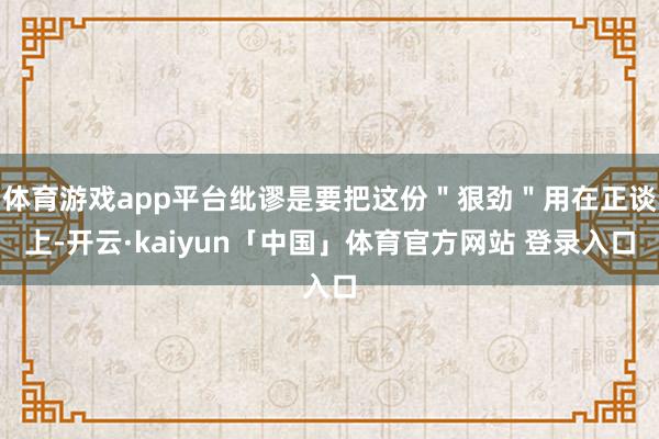 体育游戏app平台纰谬是要把这份＂狠劲＂用在正谈上-开云·kaiyun「中国」体育官方网站 登录入口