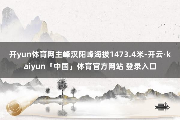开yun体育网主峰汉阳峰海拔1473.4米-开云·kaiyun「中国」体育官方网站 登录入口