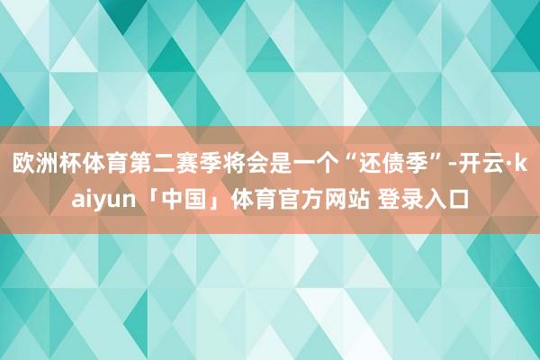 欧洲杯体育第二赛季将会是一个“还债季”-开云·kaiyun「中国」体育官方网站 登录入口