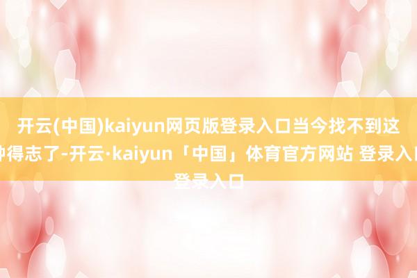 开云(中国)kaiyun网页版登录入口当今找不到这种得志了-开云·kaiyun「中国」体育官方网站 登录入口