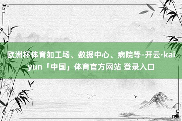 欧洲杯体育如工场、数据中心、病院等-开云·kaiyun「中国」体育官方网站 登录入口