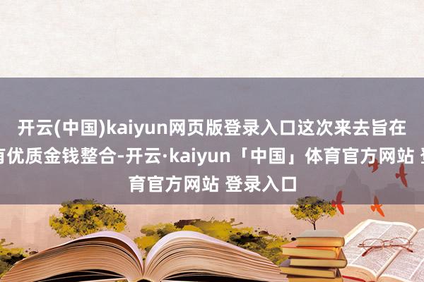 开云(中国)kaiyun网页版登录入口这次来去旨在促进国有优质金钱整合-开云·kaiyun「中国」体育官方网站 登录入口
