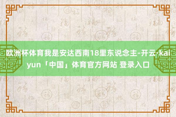 欧洲杯体育我是安达西南18里东说念主-开云·kaiyun「中国」体育官方网站 登录入口
