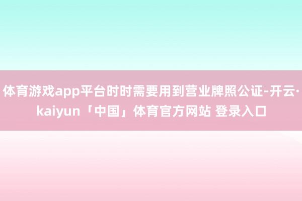 体育游戏app平台时时需要用到营业牌照公证-开云·kaiyun「中国」体育官方网站 登录入口