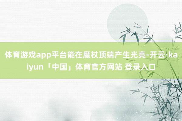体育游戏app平台能在魔杖顶端产生光亮-开云·kaiyun「中国」体育官方网站 登录入口