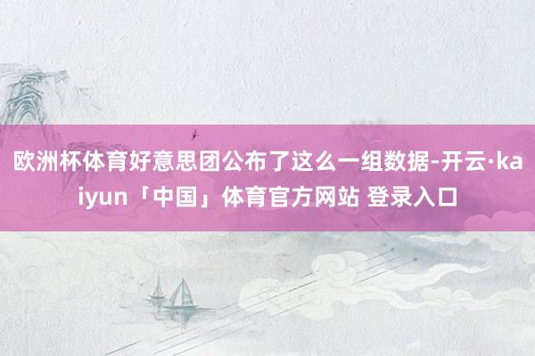 欧洲杯体育好意思团公布了这么一组数据-开云·kaiyun「中国」体育官方网站 登录入口