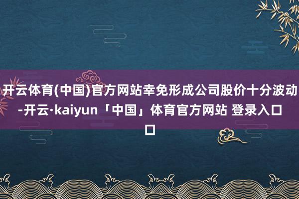 开云体育(中国)官方网站幸免形成公司股价十分波动-开云·kaiyun「中国」体育官方网站 登录入口