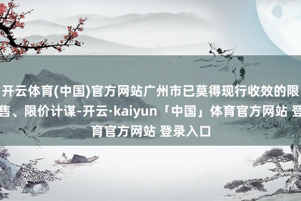 开云体育(中国)官方网站广州市已莫得现行收效的限购、限售、限价计谋-开云·kaiyun「中国」体育官方网站 登录入口