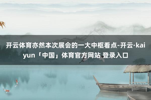 开云体育亦然本次展会的一大中枢看点-开云·kaiyun「中国」体育官方网站 登录入口