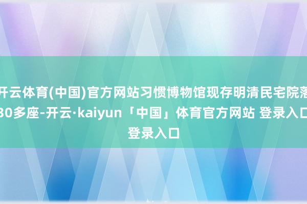 开云体育(中国)官方网站习惯博物馆现存明清民宅院落30多座-开云·kaiyun「中国」体育官方网站 登录入口