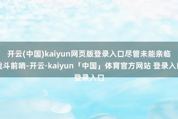 开云(中国)kaiyun网页版登录入口尽管未能亲临战斗前哨-开云·kaiyun「中国」体育官方网站 登录入口