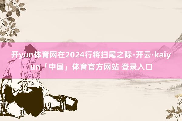 开yun体育网在2024行将扫尾之际-开云·kaiyun「中国」体育官方网站 登录入口