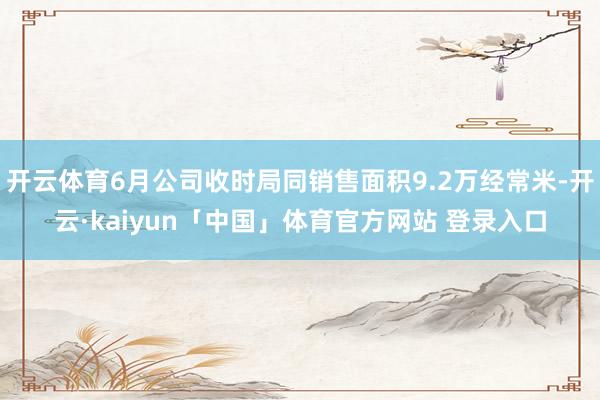 开云体育6月公司收时局同销售面积9.2万经常米-开云·kaiyun「中国」体育官方网站 登录入口