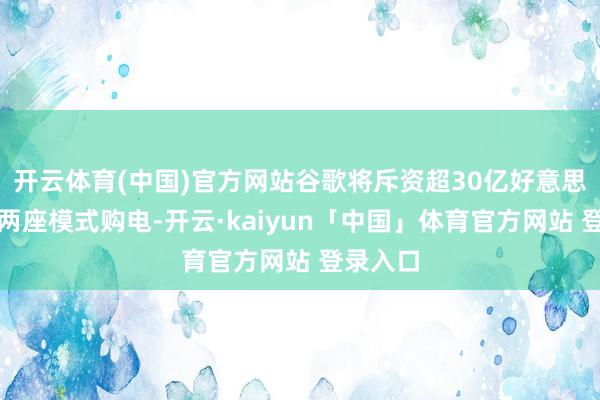 开云体育(中国)官方网站谷歌将斥资超30亿好意思元从这两座模式购电-开云·kaiyun「中国」体育官方网站 登录入口