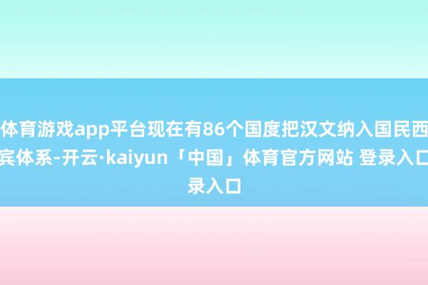体育游戏app平台现在有86个国度把汉文纳入国民西宾体系-开云·kaiyun「中国」体育官方网站 登录入口