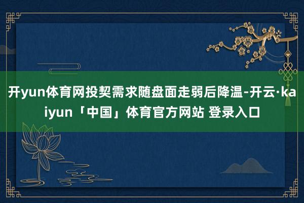 开yun体育网投契需求随盘面走弱后降温-开云·kaiyun「中国」体育官方网站 登录入口