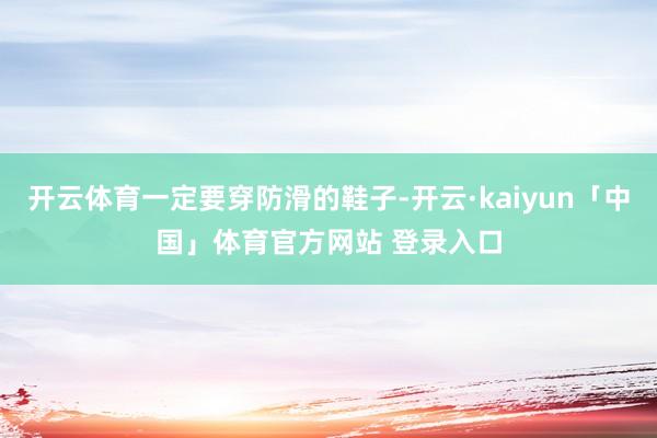 开云体育一定要穿防滑的鞋子-开云·kaiyun「中国」体育官方网站 登录入口