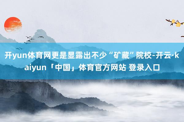 开yun体育网更是显露出不少“矿藏”院校-开云·kaiyun「中国」体育官方网站 登录入口