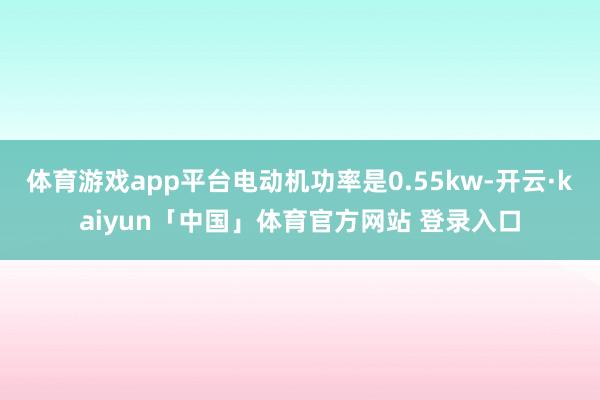 体育游戏app平台电动机功率是0.55kw-开云·kaiyun「中国」体育官方网站 登录入口